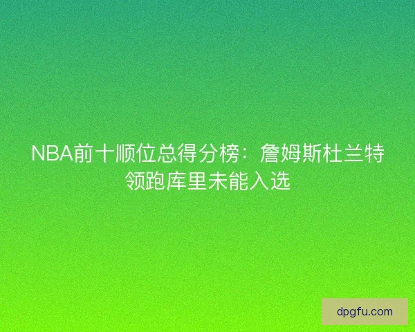 NBA前十顺位总得分榜：詹姆斯杜兰特领跑库里未能入选