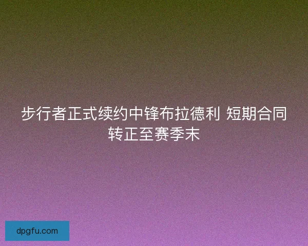 步行者正式续约中锋布拉德利 短期合同转正至赛季末