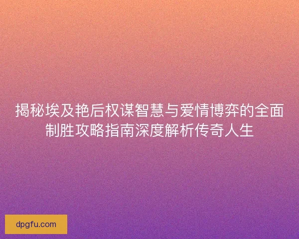 揭秘埃及艳后权谋智慧与爱情博弈的全面制胜攻略指南深度解析传奇人生