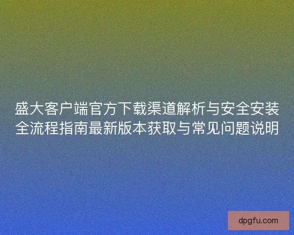 盛大客户端官方下载渠道解析与安全安装全流程指南最新版本获取与常见问题说明 盛大客户端官方下载渠道解析与安全安装全流程指南最新版本获取与常见问题说明