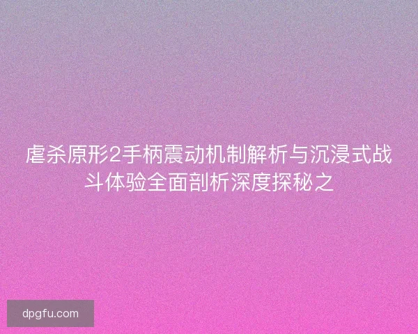 虐杀原形2手柄震动机制解析与沉浸式战斗体验全面剖析深度探秘之 虐杀原形2手柄震动机制解析与沉浸式战斗体验全面剖析深度探秘之