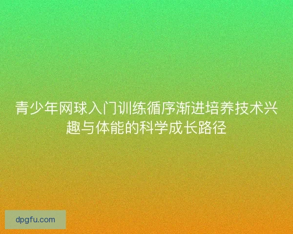 青少年网球入门训练循序渐进培养技术兴趣与体能的科学成长路径 青少年网球入门训练循序渐进培养技术兴趣与体能的科学成长路径