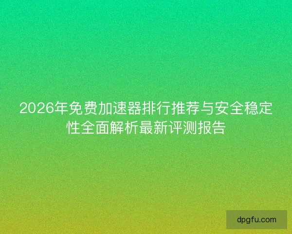 2026年免费加速器排行推荐与安全稳定性全面解析最新评测报告 2026年免费加速器排行推荐与安全稳定性全面解析最新评测报告