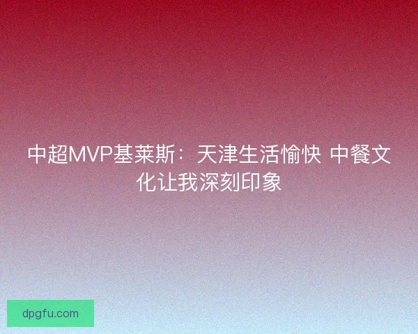 中超MVP基莱斯：天津生活愉快 中餐文化让我深刻印象