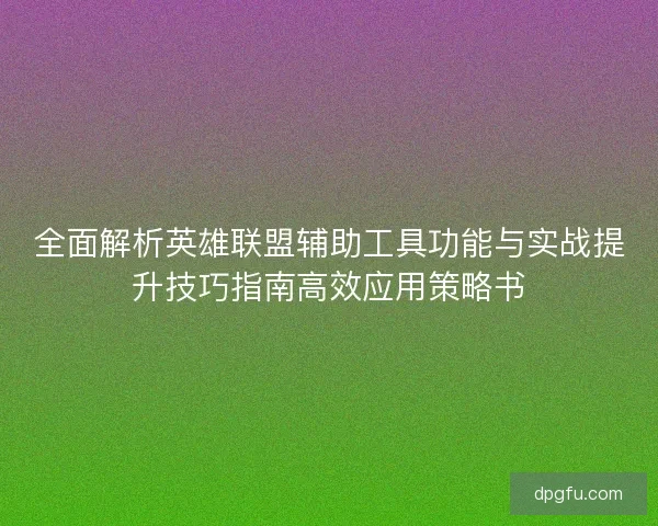 全面解析英雄联盟辅助工具功能与实战提升技巧指南高效应用策略书