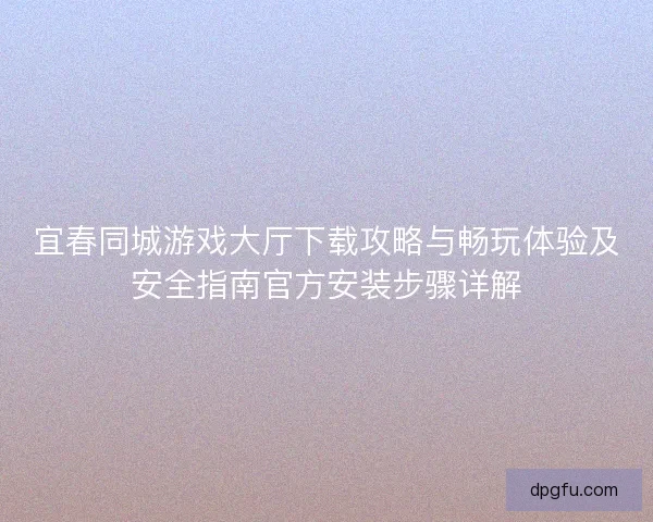 宜春同城游戏大厅下载攻略与畅玩体验及安全指南官方安装步骤详解