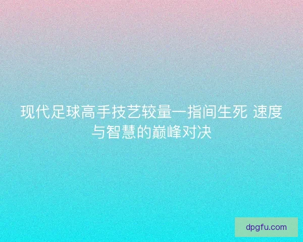 现代足球高手技艺较量一指间生死 速度与智慧的巅峰对决