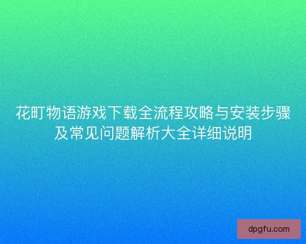 花町物语游戏下载全流程攻略与安装步骤及常见问题解析大全详细说明