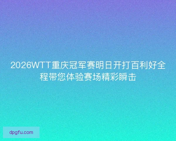 2026WTT重庆冠军赛明日开打百利好全程带您体验赛场精彩瞬击