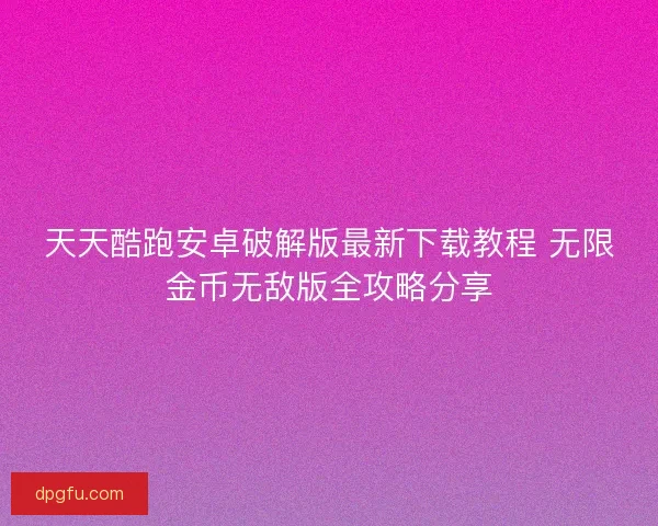 天天酷跑安卓破解版最新下载教程 无限金币无敌版全攻略分享