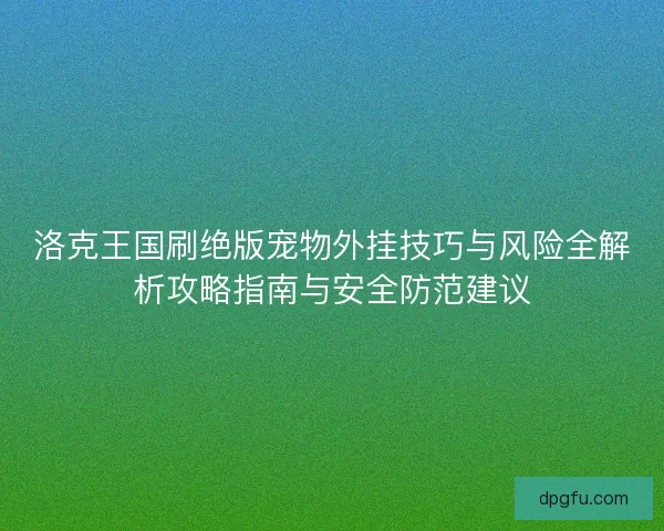 洛克王国刷绝版宠物外挂技巧与风险全解析攻略指南与安全防范建议
