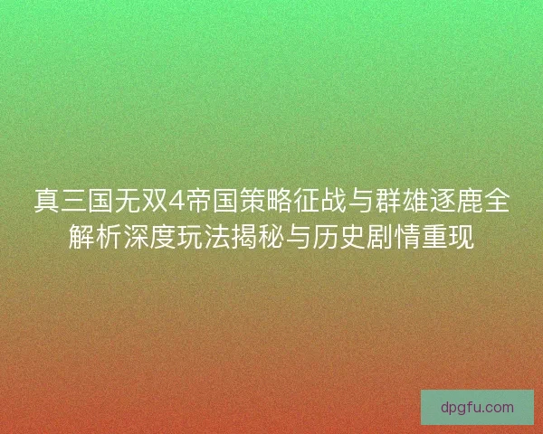 真三国无双4帝国策略征战与群雄逐鹿全解析深度玩法揭秘与历史剧情重现