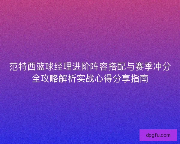 范特西篮球经理进阶阵容搭配与赛季冲分全攻略解析实战心得分享指南