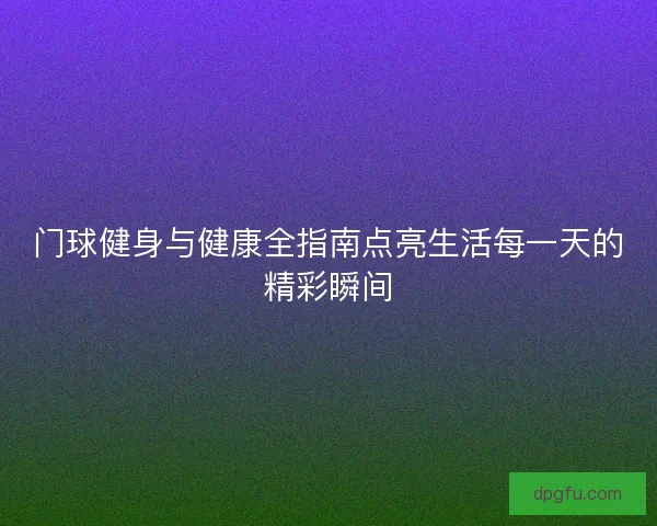 门球健身与健康全指南点亮生活每一天的精彩瞬间