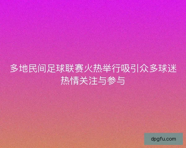 多地民间足球联赛火热举行吸引众多球迷热情关注与参与