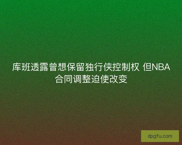 库班透露曾想保留独行侠控制权 但NBA合同调整迫使改变