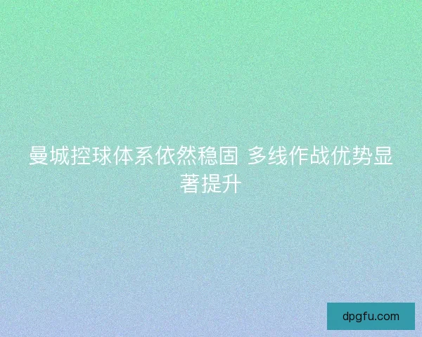 曼城控球体系依然稳固 多线作战优势显著提升