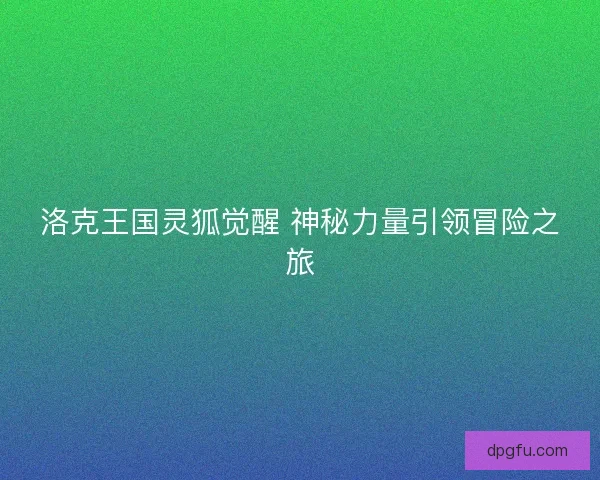 洛克王国灵狐觉醒 神秘力量引领冒险之旅