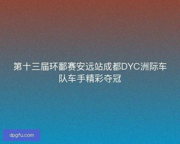 第十三届环鄱赛安远站成都DYC洲际车队车手精彩夺冠