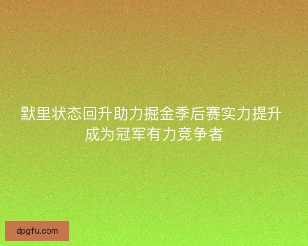 默里状态回升助力掘金季后赛实力提升 成为冠军有力竞争者 默里状态回升助力掘金季后赛实力提升 成为冠军有力竞争者
