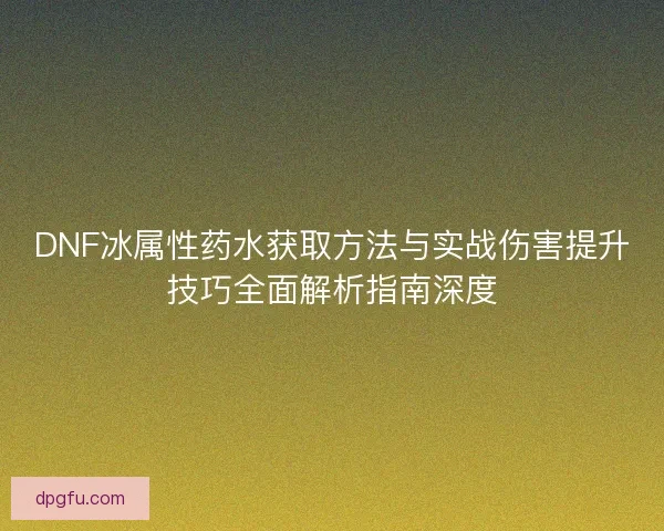 DNF冰属性药水获取方法与实战伤害提升技巧全面解析指南深度 DNF冰属性药水获取方法与实战伤害提升技巧全面解析指南深度