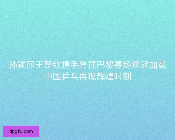 孙颖莎王楚钦携手登顶巴黎赛场双冠加冕中国乒乓再现辉煌时刻 孙颖莎王楚钦携手登顶巴黎赛场双冠加冕中国乒乓再现辉煌时刻