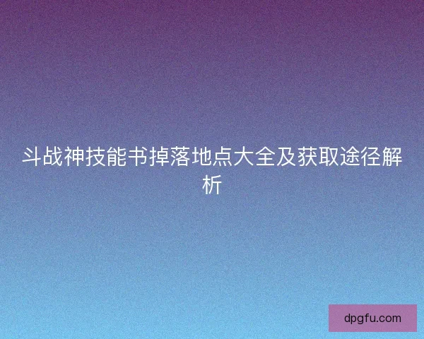 斗战神技能书掉落地点大全及获取途径解析 斗战神技能书掉落地点大全及获取途径解析
