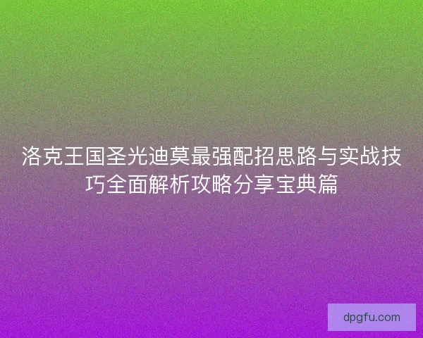 洛克王国圣光迪莫最强配招思路与实战技巧全面解析攻略分享宝典篇 洛克王国圣光迪莫最强配招思路与实战技巧全面解析攻略分享宝典篇