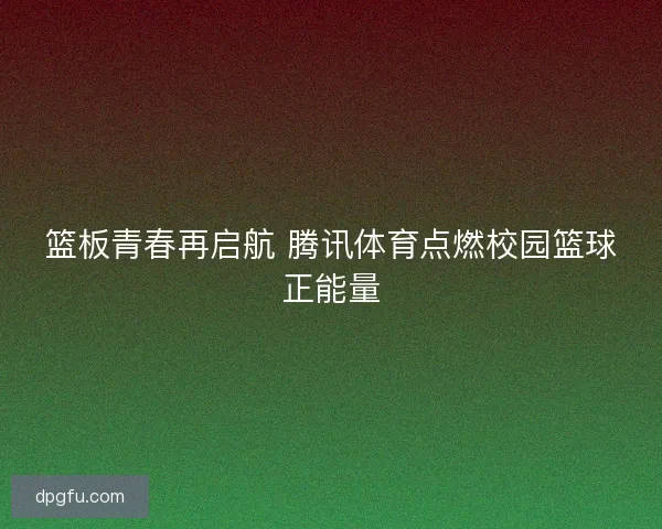 篮板青春再启航 腾讯体育点燃校园篮球正能量 篮板青春再启航 腾讯体育点燃校园篮球正能量