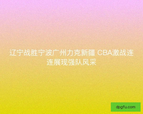 辽宁战胜宁波广州力克新疆 CBA激战连连展现强队风采