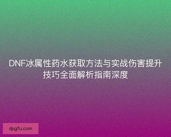 DNF冰属性药水获取方法与实战伤害提升技巧全面解析指南深度