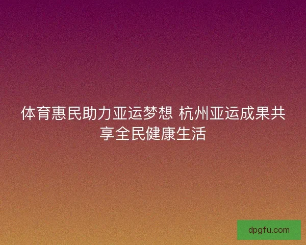 体育惠民助力亚运梦想 杭州亚运成果共享全民健康生活