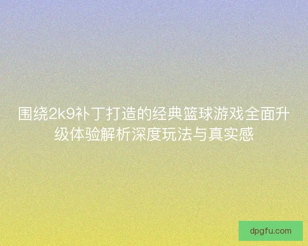 围绕2k9补丁打造的经典篮球游戏全面升级体验解析深度玩法与真实感