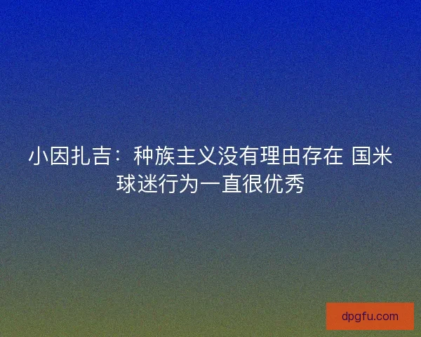 小因扎吉：种族主义没有理由存在 国米球迷行为一直很优秀