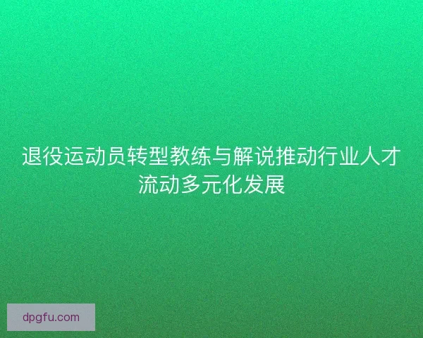 退役运动员转型教练与解说推动行业人才流动多元化发展
