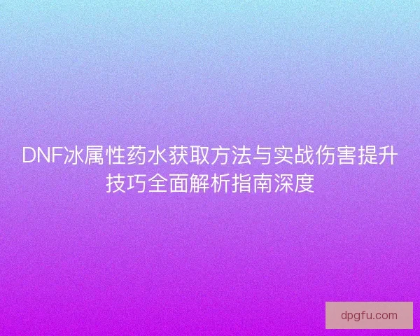 DNF冰属性药水获取方法与实战伤害提升技巧全面解析指南深度