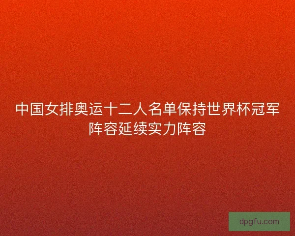 中国女排奥运十二人名单保持世界杯冠军阵容延续实力阵容