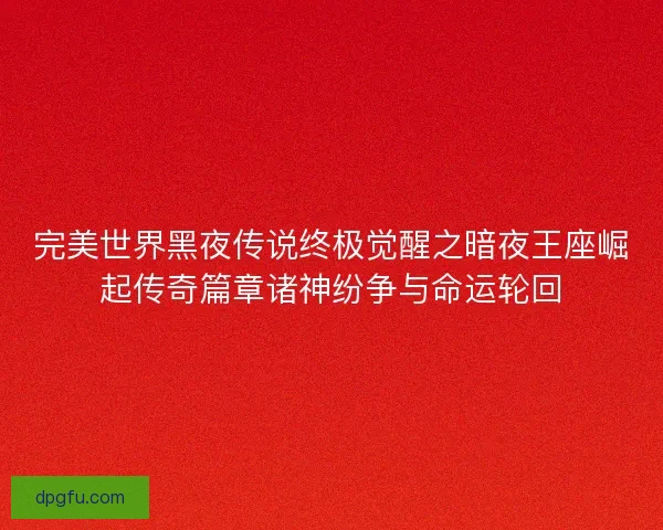 完美世界黑夜传说终极觉醒之暗夜王座崛起传奇篇章诸神纷争与命运轮回