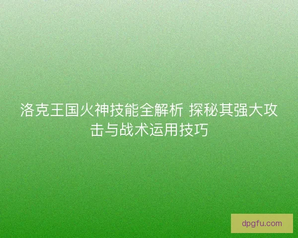 洛克王国火神技能全解析 探秘其强大攻击与战术运用技巧