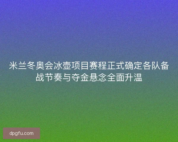 米兰冬奥会冰壶项目赛程正式确定各队备战节奏与夺金悬念全面升温
