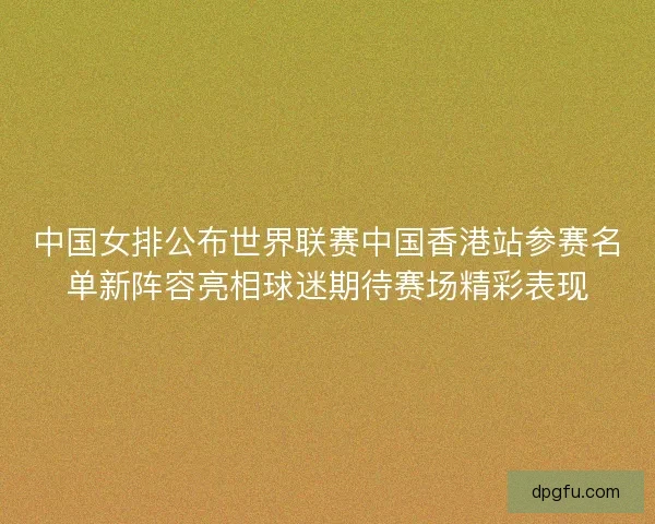 中国女排公布世界联赛中国香港站参赛名单新阵容亮相球迷期待赛场精彩表现 中国女排公布世界联赛中国香港站参赛名单新阵容亮相球迷期待赛场精彩表现