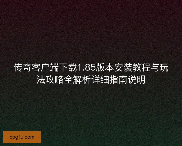 传奇客户端下载1.85版本安装教程与玩法攻略全解析详细指南说明