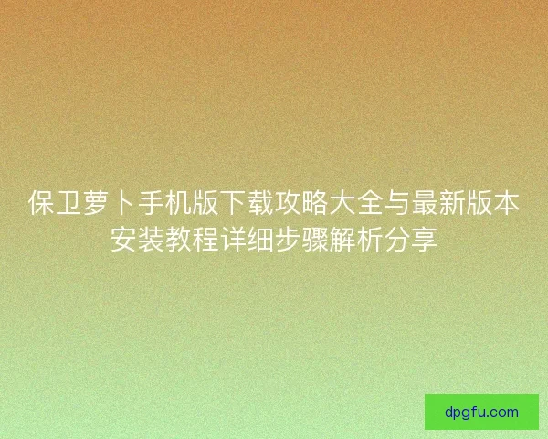 保卫萝卜手机版下载攻略大全与最新版本安装教程详细步骤解析分享