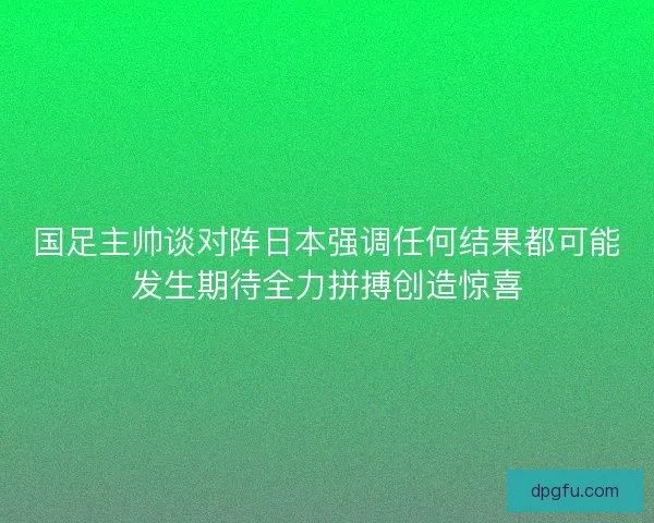 国足主帅谈对阵日本强调任何结果都可能发生期待全力拼搏创造惊喜 国足主帅谈对阵日本强调任何结果都可能发生期待全力拼搏创造惊喜